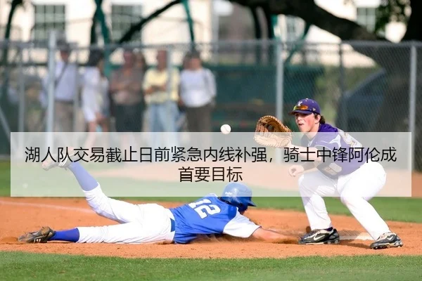 湖人队交易截止日前紧急内线补强，骑士中锋阿伦成首要目标