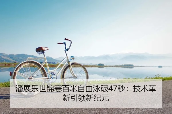 潘展乐世锦赛百米自由泳破47秒：技术革新引领新纪元
